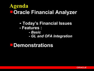 Agenda
 Oracle   Financial Analyzer

   - Today’s Financial Issues
   - Features :
         - Basic
         - GL and OFA Integration

 Demonstrations
 