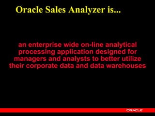 Oracle Sales Analyzer is...


   an enterprise wide on-line analytical
   processing application designed for
  managers and analysts to better utilize
their corporate data and data warehouses
 