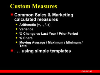 Custom Measures
   Common Sales & Marketing
    calculated measures
       Arithmetic (+, -, /, x)
       Variance
       % Change vs Last Year / Prior Period
       % Share
       Moving Average / Maximum / Minimum /
        Total
   . . . using simple templates
 