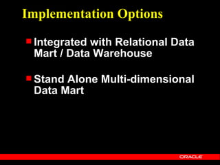 Implementation Options
 Integratedwith Relational Data
 Mart / Data Warehouse

 StandAlone Multi-dimensional
 Data Mart
 