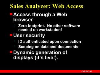 Sales Analyzer: Web Access
 Accessthrough a Web
 browser
  l   Zero footprint. No other software
      needed on workstation!
 User   security
  l   ID authenticated upon connection
  l   Scoping on data and documents
 Dynamic  generation of
 displays (it’s live!).
 