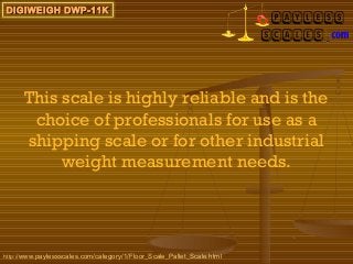 DIGIWEIGH DWP-11K




      This scale is highly reliable and is the
       choice of professionals for use as a
      shipping scale or for other industrial
           weight measurement needs.




http://www.paylessscales.com/category/1/Floor_Scale_Pallet_Scale.html
 