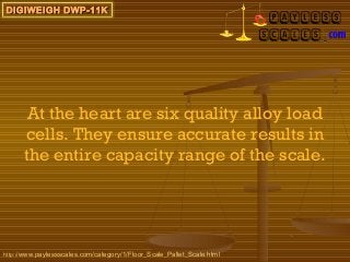 DIGIWEIGH DWP-11K




       At the heart are six quality alloy load
      cells. They ensure accurate results in
      the entire capacity range of the scale.




http://www.paylessscales.com/category/1/Floor_Scale_Pallet_Scale.html
 