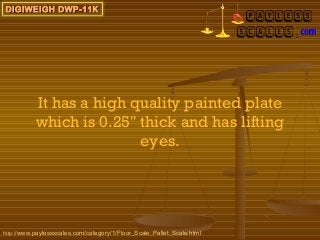 DIGIWEIGH DWP-11K




           It has a high quality painted plate
           which is 0.25" thick and has lifting
                          eyes.




http://www.paylessscales.com/category/1/Floor_Scale_Pallet_Scale.html
 