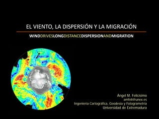 EL VIENTO, LA DISPERSIÓN Y LA MIGRACIÓN
Ángel M. Felicísimo
amfeli@unex.es
Ingeniería Cartográfica, Geodesia y Fotogrametría
Universidad de Extremadura
WINDDRIVESLONGDISTANCEDISPERSIONANDMIGRATION
 