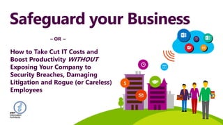 Safeguard your Business
$
~ OR ~
How to Take Cut IT Costs and
Boost Productivity WITHOUT
Exposing Your Company to
Security Breaches, Damaging
Litigation and Rogue (or Careless)
Employees
 