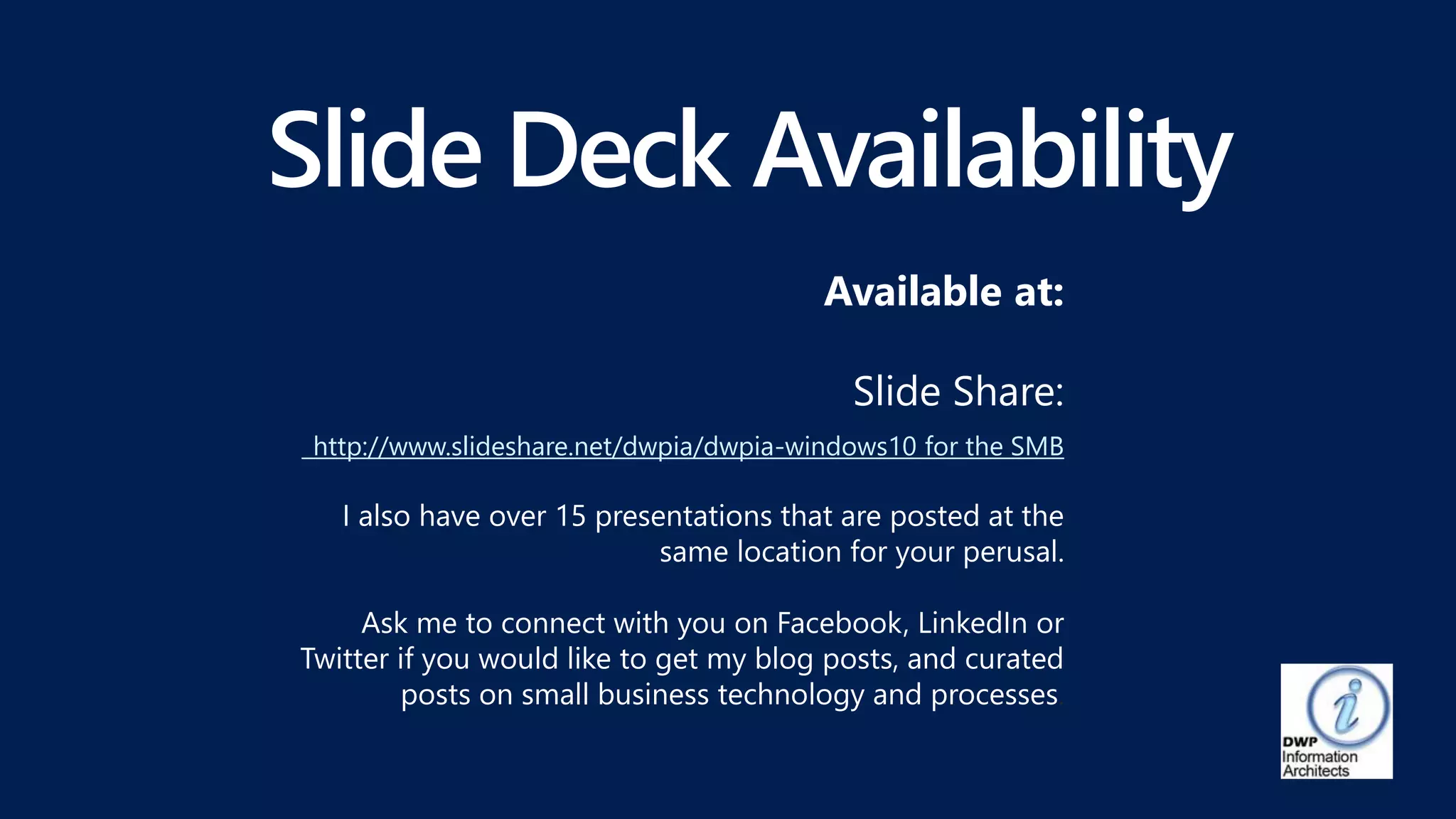 Available at:
Slide Share:
http://www.slideshare.net/dwpia/dwpia-windows10 for the SMB
I also have over 15 presentations that are posted at the
same location for your perusal.
Ask me to connect with you on Facebook, LinkedIn or
Twitter if you would like to get my blog posts, and curated
posts on small business technology and processes.
 