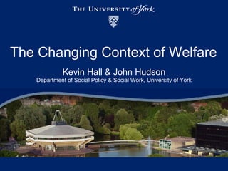 The Changing Context of Welfare Kevin Hall & John Hudson Department of Social Policy & Social Work, University of York 