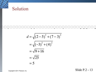 Solution 
d = (2 - 5)2 + (7 - 3)2 
= (-3)2 + (4)2 
= 9 +16 
= 25 
= 5 
Slide P.2 - 13 Copyright © 2011 Pearson, Inc. 
 