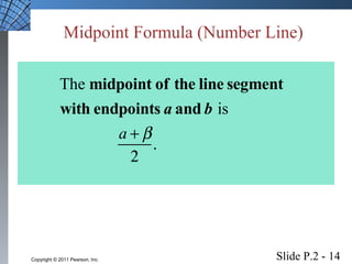 Midpoint Formula (Number Line) 
The midpoint of the line segment 
with endpoints a and b is 
a +b 
2 
. 
Slide P.2 - 14 Copyright © 2011 Pearson, Inc. 
 