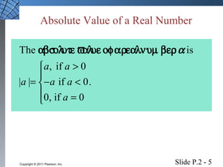 Absolute Value of a Real Number 
absolute value of a real num ber a 
The is 
a a 
> ìï 
= - < íï 
î = 
, if 0 
a a a 
| | if 0. 
a 
0, if 0 
Slide P.2 - 5 Copyright © 2011 Pearson, Inc. 
 