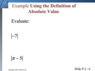 Example Using the Definition of 
Absolute Value 
Evaluate: 
-7 
p - 5 
Slide P.2 - 6 Copyright © 2011 Pearson, Inc. 
 