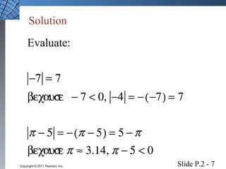 Solution 
Evaluate: 
-7 = 7 
because   - 7 < 0, -4 = -(-7) = 7 
p - 5 = -(p - 5) = 5 -p 
because p » 3.14, p - 5 < 0 
Slide P.2 - 7 Copyright © 2011 Pearson, Inc. 
 