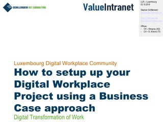1
Luxembourg Digital Workplace Community
How to setup up your
Digital Workplace
Project using a Business
Case approach
LUX – Luxembourg
02.10.2019
Stephan Schillerwein
stephan@schillerwein.net
www.schillerwein.net
www.intranet-matters.com
Offices:
- CH – Klingnau (AG)
- CH – S. Antonio (TI)
Digital Transformation of Work
 