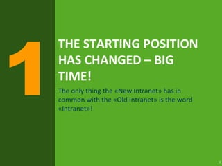 2
THE STARTING POSITION
HAS CHANGED – BIG
TIME!
The only thing the «New Intranet» has in
common with the «Old Intranet» is the word
«Intranet»!
 