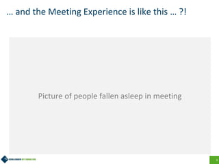 9
… and the Meeting Experience is like this … ?!
Picture of people fallen asleep in meeting
 