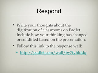 Respond
• Write your thoughts about the
digitization of classrooms on Padlet.
Include how your thinking has changed
or solidified based on the presentation.
• Follow this link to the response wall:
• http://padlet.com/wall/by7fyhlddq
 
