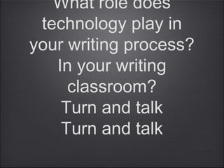 What role does
technology play in
your writing process?
In your writing
classroom?
Turn and talk
Turn and talk
 