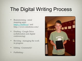 The Digital Writing Process
• Brainstorming - mind
mapping apps:
https://bubbl.us/ and
http://www.mindomo.com/
• Drafting - Google Drive
(collaboration and digital
conferencing)
• Revising - managing the work
in progress
• Editing - Grammarly!
• Publishing -
 