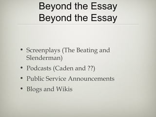Beyond the Essay
Beyond the Essay
• Screenplays (The Beating and
Slenderman)
• Podcasts (Caden and ??)
• Public Service Announcements
• Blogs and Wikis
 