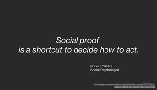 Social proof
is a shortcut to decide how to act.
Robert Cialdini
Social Psychologist
https://www.psychologytoday.com/us/blog/after-service/201705/the-
science-behind-why-people-follow-the-crowd
 