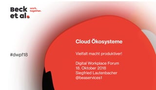 Cloud Ökosysteme
Vielfalt macht produktiver!
Digital Workplace Forum
18. Oktober 2018
Siegfried Lautenbacher
@beaservices1
#dwpf18
 