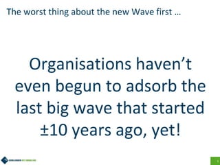 5
The worst thing about the new Wave first …
Organisations haven’t
even begun to adsorb the
last big wave that started
±10 years ago, yet!
 