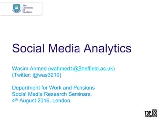 Social Media Analytics
Wasim Ahmed (wahmed1@Sheffield.ac.uk)
(Twitter: @was3210)
Department for Work and Pensions
Social Media Research Seminars.
4th August 2016, London.
 
