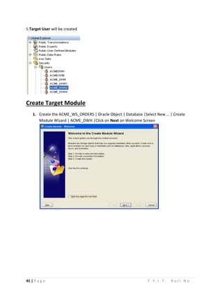 45 | P a g e T . Y . I . T . R o l l N o .
5.Target User will be created
Create Target Module
1. Create the ACME_WS_ORDERS | Oracle Object | Database |Select New … | Create
Module Wizard | ACME_DWH |Click on Next on Welcome Screen
 