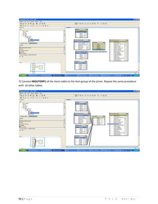 71 | P a g e T . Y . I . T . R o l l N o .
7] Connect INOUTGRP1 of the items table to the item group of the joiner. Repeat the same procedure
with all other tables.
 