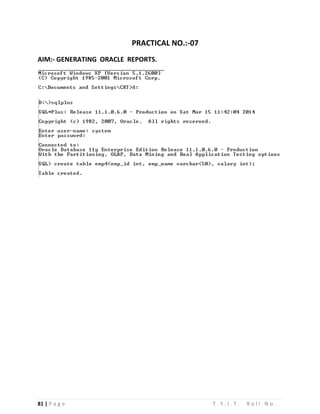 81 | P a g e T . Y . I . T . R o l l N o .
PRACTICAL NO.:-07
AIM:- GENERATING ORACLE REPORTS.
 
