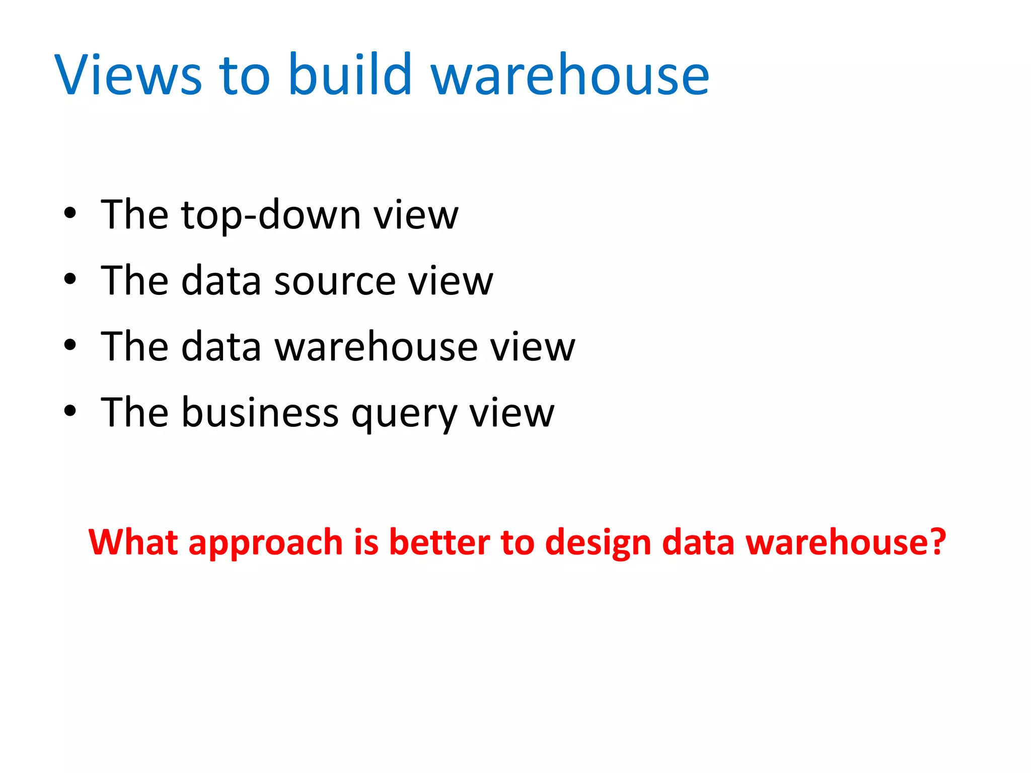 Views to build warehouse
• The top-down view
• The data source view
• The data warehouse view
• The business query view
What approach is better to design data warehouse?
 