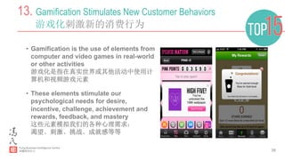 38
13. Gamification Stimulates New Customer Behaviors
游戏化刺激新的消费行为
•  Gamification is the use of elements from
computer and video games in real-world
or other activities
游戏化是指在真实世界或其他活动中使用计
算机和视频游戏元素
•  These elements stimulate our
psychological needs for desire,
incentive, challenge, achievement and
rewards, feedback, and mastery
这些元素模拟我们的各种心理需求：
渴望、刺激、挑战、成就感等等
 