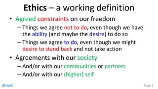 @dw2 Page 3
Ethics – a working definition
• Agreed constraints on our freedom
– Things we agree not to do, even though we ...