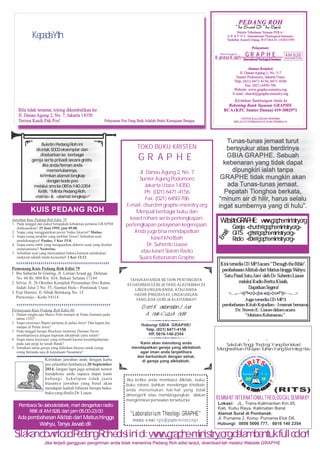 PEDANG ROH
Buletin Tribulanan Yayasan PEKA /
GRAPHE International Theological Seminary
Terdaftar: Kanwil Depag. WJ/7/BA.01.1/6383/1995
Pelayanan:
Alamat Redaksi:
Jl. Danau Agung 2, No. 5-7
Sunter Podomoro, Jakarta Utara
Telp. (021) 6471-4156, 6471-4540
Fax. (021) 6450-786
Website: www.graphe-ministry.org
E-mail: church@graphe-ministry.org
Kirimkan Sumbangan Anda ke
Rekening Bank Yayasan GRAPHE
BCA (KPC Sunter Danau) 419-3002971
UNTUK KALANGAN SENDIRI
MELALUI SUMBANGAN DARI PEMBACA
AM 828
RADIO BERITA KLASIK
Kirimkan jawaban anda dengan kartu
pos selambat-lambatnya 20 September
2014. Jangan lupa juga sertakan nomor
handphone anda supaya dapat kami
hubungi. Sekalipun tidak juara
biasanya jawaban yang betul akan
mendapat hadiah hiburan berupa buku-
bukuyangditulisDr. Liauw.
Pembaca Se-Jabodetabek, mari dengarkan radio
RBK di AM 828, dari jam 05.00-23.00
Ada pembahasan Alkitab dari Matius hingga
Wahyu, Tanya Jawab dll.
KepadaYth:
Bila tidak terantar, tolong dikembalikan ke:
Jl. Danau Agung 2, No. 7, Jakarta 14350
Terima Kasih Pak Pos! Pelayanan Pos Yang Baik Adalah Bukti Kemajuan Bangsa
Tunas-tunas jemaat turut
bersyukur atas berdirinya
GBIA GRAPHE. Sebuah
kebenaran yang tidak dapat
dipungkiri ialah tanpa
GRAPHE tidak mungkin akan
ada Tunas-tunas jemaat.
Pepatah Tionghoa berkata,
“minum air di hilir, harus selalu
ingat sumbernya yang di hulu”.
Gereja church@graphe-ministry.org
GITS gits@graphe-ministry.org
Radio rbk@graphe-ministry.org
WebsiteGRAPHE: www.graphe-ministry.orgEmail:
Panti Asuhan
Karena Kasih
GRAPHE
International	Theological	Seminary
SilakandownloadPedangRohedisiinidi:www.graphe-ministry.orgdalambentukfullcolor!
Jika ketika anda membaca Alkitab, buku-
buku rohani, bahkan mendengar khotbah,
anda menemukan hal-hal yang tidak
dimengerti atau membingungkan, silakan
mengirimkan persoalan tersebut ke:
Laboratorium Theologi GRAPHE
melalui e-mail  gits@graphe-ministry.org
KUIS PEDANG ROH
TAHUKAH ANDA BETAPA PENTINGNYA
KEHADIRAN GEREJAYANG ALKITABIAH DI
LINGKUNGAN ANDA, ATAU ANDA
HADIR (PINDAH) KE LINGKUNGAN
YANG ADA GEREJA ALKITABIAH?
Hubungi GBIA GRAPHE!
Telp. (021) 6471-4156
HP. 0816-140-2354
Kami akan menolong anda
mendapatkan gereja yang alkitabiah
agar iman anda terpelihara
dan bertumbuh dengan sehat.
di gereja yang alkitabiah.
Demi Keselamatan Jiwa
Anak-Cucu Anda!
TOKO BUKU KRISTEN
GRAPHE
Jl. Danau Agung 2, No. 7
Sunter Agung Podomoro
Jakarta Utara 14350
Ph. (021) 6471-4156
Fax. (021) 6450-786
E-mail: church@graphe-ministry.org
Menjual berbagai buku dan
kaset rohani serta perlengkapan-
perlengkapan pelayanan kegerejaan.
Anda juga bisa mendapatkan
kaset khotbah
Dr. Suhento Liauw
atau kaset Siaran Radio
Suara Kebenaran Graphe
Buletin Pedang Roh ini
dicetak 5000 eksemplar dan
disebarkan ke berbagai
gereja serta pribadi secara gratis.
Jika anda/teman anda
memerlukannya,
kirimkan alamat lengkap
dengan kode pos
melalui sms ke 0816-140-2354
Ketik: “Minta Pedang Roh,
nama  alamat lengkap”
Jika terjadi gangguan pengiriman anda tidak menerima Pedang Roh edisi lanjut, download-lah melalui Website GRAPHE
Juga tersedia CD MP3
pembahasan Kitab Kejadian - Imamat bersama
Dr. Steven E. Liauw dalam acara
“Mutiara Kebenaran.”
Kini tersedia CD MP3 acara “Through the Bible”,
pembahasan Alkitab dari Matius hingga Wahyu
‘Satu Pasal Satu Jam’ oleh Dr. Suhento Liauw
melalui Radio Berita Klasik.
Dapatkan Segera!
TI SR
REMNANTINTERNATIONALTHEOLOGICALSEMINARY
(RITS)
Lokasi: JL. Trans-Kalimantan Km.45,
Kab. Kubu Raya, Kalimatan Barat
Alamat Surat di Pontianak:
Jl. Purnama 2, Komp. Purnama Elok D8.
Hubungi: 0856 5000 777, 0816 140 2354
Sekolah Tinggi Theologi Yang Bertekad
Menghasilkan Pelayan Tuhan Yang Berintegritas

Jawaban Kuis Pedang Roh Edisi 79
1. Pada tanggal dan pukul berapakah kebaktian pertama GRAPHE
dilaksanakan? 25 Juni 1995, jam 09.00.
2. Siapa yang menggantikan posisi Yudas Iskariot? Matias.
3. Siapa orang terakhir yang melihat Yesus? Sebutkan ayat
pendukungnya! Paulus, 1 Kor 15:8.
4. Siapa nama rahib yang mengajarkan doktrin sesat yang disebut
unitarianisme? Nestorius.
5. Sebutkan ayat yang menyatakan bahwa karunia melakukan
mukjizat adalah tanda kerasulan! 2 Kor 12:12
Pemenang Kuis Pedang Roh Edisi 79
1. Ibu Sabarita br Ginting. Jl. Letnan Arsad gg. Delman
No. 60 Rt. 004 Rw. 024; Bekasi Selatan 17144
2. Silvia; Jl. 28 Oktober Komplek Perumahan Dwi Ratna
Indah Jalur 2 No. 55, Siantan Hulu - Pontianak Utara
3. Fuji Hartini; Jl. Sibak Belakang No. 13
Purworejo - Kedu 54114
Pertanyaan Kuis Pedang Roh Edisi 80
1. Dalam rangka apa Marco Polo mampir di Pulau Sumatra pada
tahun 1292?
2. Siapa misionari Baptis pertama di pulau Jawa? Dan kapan dia
sampai di Pulau Jawa?
3. Pada tanggal berapa Bruckner meminta Thomas Twort
membaptisnya dengan baptisan alkitabiah yaitu selam?
4. Siapa nama misionari yang terbunuh karena kesalahpahaman
pada saat pergi ke tanah Batak?
5. Sebutkan nama gereja yang didirikan khusus untuk orang-
orang Belanda saja di kepulauan Nusantara?
 