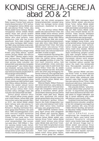 05
Baik William Robinson, James
Riely, maupun Thomas Twort, yang da-
tang ke Nusantara tahun 1813, semua-
nya mengajarkan bahwa Alkitab ada-
lah satu-satunya firman Tuhan, atau
Alkitab adalah kanon tertutup. Mereka
mengajarkan bahwa setelah Alkitab
selesai ditulis oleh penulis terakhir
yaitu Rasul Yohanes di pulau Patmos
sekitar akhir abad pertama, maka
selanjutnya tidak ada lagi proses
pewahyuan. Tentu tidak mungkin ada
orang yang membatasi Allah melain-
kan Allah yang membatasi anak-anak-
Nya agar mereka tidak percaya kepada
sembarangan wahyu.
Kami sering bertemu dengan orang
Kristen yang ketika ditanya, “apakah
mereka percaya Alkitab satu-satunya
firman Allah?” Mereka segera menja-
wab, “percaya dong.” Tetapi kemudian
kami bertanya lagi, “kalau begitu Anda
tidak percaya pada nubuatan dan
bahasa lidah yang sekarang merajalela
di gereja-gereja?” Lalu mereka biasa-
nya menjawab, “percaya, karena Allah
maha kuasa dan tidak terbatas, Ia bisa
saja berbicara kepada pengkhotbah itu
sesuai dengan kehendakNya.”
Lihatkah pembaca bahwa ada
kontradiksi di dalam jawaban mereka?
Di satu pihak mereka percaya bahwa
proses pewahyuan telah berhenti sejak
kitab Wahyu selesai dituliskan, artinya
Alkitab kita adalah sebuah kanon
tertutup. Namun di pihak lain mereka
tetap percaya bahwa Allah masih
turunkan wahyu sehingga masih ada
nubuatan dan bahasa lidah dariAllah.
Semua gereja sebelum tahun
1905, percaya bahwa proses pewah-
yuan sudah selesai, bahwa Allah tidak
menurunkan wahyu lagi sesudah Wah-
yu 22:21, dan bahwa Alkitab adalah
kanon tertutup serta satu-satunya fir-
man Allah. Tetapi pada tahun 1884,
Richard G. Spurling merindukan feno-
mena gereja abad Pertama, dan pada
tahun 1886 menyelenggarakan acara
untuk menuntut tingkat kerohanian
seperti gereja mula-mula. Kemudian
Charles Parham pada tahun 1897
mengklaim mendapatkan karunia
untuk menyembuhkan. Dan puncak-
nya pada tahun 1905 William J. Sey-
mor, seorang mantan budak, menye-
lenggarakan kebaktian pencurahan
Roh Kudus dengan melompat-lompat
sampai lantai rumah roboh. Kemudian
mereka membeli gedung di 312 Azusa
Street, dan dari situlah pengajaran
tentang bahasa lidah, nubuatan, peng-
lihatan dan berbagai bentuk proses
pewahyuan, disebarkan ke seluruh
dunia.
Jika kita percaya bahwa Alkitab
adalah satu-satunya firman Tuhan, dan
Alkitab adalah kanon tertutup, berarti
kita percaya bahwa proses pewahyuan
berhenti setelah sampai kitab Wahyu
22:21. Sesudahnya tidak ada proses
pewahyuan lagi dan jika proses pewah-
yuan jalan terus maka Alkitab bukan
satu-satunya firman Tuhan. Dan kalau
Alkitab bukan satu-satunya firman
Tuhan dan bukan kanon tertutup, maka
Alkitab bukan satu-satunya kebenaran
dariAllah. Ini tidak mungkin!
Karena keyakinan kita bahwa Alki-
tab adalah satu-satunya firman Tuhan,
maka kita melihat bahwa siapapun
yang sesudah peristiwa di pulau Pat-
mos masih menerima wahyu, baik
berupa penglihatan, mimpi, suara atau
apapun juga, maka itu pasti bukan dari
Yesus Kristus Tuhan kita. Itu adalah
tindakan sabotase dari iblis. Tentu tidak
perlu ada pihak yang tersinggung me-
lainkan merenung. Dan juga tidak perlu
ada pihak yang tanpa akal sehat mem-
percayai nubuatan-nubuatan masa kini
sambil percaya bahwa Alkitab satu-
satunya firmanTuhan.
Misionari Baptis, William Robinson
dan teman-temannya, yang datang ke
Nusantara pada tahun 1813 pasti akan
kaget bila mengetahui bahwa banyak
gereja di Nusantara bahkan gereja-
gereja Baptis sekarang percaya bahwa
nubuatan masih jalan terus. Mereka
pasti akan terperanjat bila melihat
gereja-gereja Baptis yang mereka rintis
telah terpengaruh gerakan William
Seymor dan mulai menggunakan nya-
nyian yang kata-katanya masih terde-
ngar rohani namun irama musiknya
jenis pop, rock, yang bukan himne.
GBIA GRAPHE bertekad meme-
gang teguh prinsip serta pengajaran
yang dibawa oleh misionari Baptis
pada tahun 1813. GBIA GRAPHE
percaya bahwa Alkitab adalah satu-
satunya firman Tuhan, bahwa Alkitab
adalah kanon tertutup yang artinya
selain Alkitab tidak ada firman Tuhan.
Dan Tuhan telah menghentikan proses
pewahyuan ketika pewahyuan sampai
pada Wahyu 22:21.
Kami ingin pembaca mengerti
bahwa bukan hanya gereja Baptis,
bahkan semua gereja lain, sebelum
tahun 1905, telah memegang teguh
bahwa Alkitab adalah satu-satunya
firman Tuhan, bahwa Alkitab adalah
sebuah kanon tertutup yang artinya
tidak ada tindakan penambahan wahyu
lagi dari Allah karena Alkitab sudah
cukup untuk menjadi standar ukur ke-
benaran. Kalau sesuatu ditetapkan
sebagai standar, maka tidak mungkin
ada penambahan atau pengurangan.
Hal yang sangat aneh terjadi di ka-
langan sebagian orang Kristen, yang
sering berkata bahwa mereka percaya
proses pewahyuan telah berhenti,
namun mereka juga percaya bahwa
rhema masih terus berjalan. Mereka
yang berargumentasi demikian hanya
dapat membohongi pengikut mereka
yang tidak mengerti bahasa Yunani.
Rhema itu artinya kata atau perkataan.
Pernyataan mereka sama dengan
bahwa Allah tidak mau mengungkap-
kan (memberi wahyu) sesuatu lagi
namun Dia masih mau berkata-kata
terus. Renungkanlah, bukankah per-
nyataan demikian saling berten-
tangan?
Kalau percaya Alkitab satu-satu-
nya firman Tuhan, itu berarti percaya
bahwa proses pewahyuan telah ber-
henti karena kalau pewahyuan tidak
berhenti maka tidak mungkin Alkitab
bisa satu-satunya firman Tuhan. Kalau
pewahyuan jalan terus, maka akan ada
kitab lain sesudah kitab Wahyu.
Ada yang lalu berkata, “yang tertu-
lis sudah selesai tetapi yang lisan ma-
sih ada.” Ini argumentasi yang sangat
tidak masuk akal karena dari lisan men-
jadi tulisan itu tinggal selangkah, apa
lagi di zaman sekarang yang sudah
ada rekaman suara maupun video.
Sudahkah Anda bisa faham bahwa
segala fenomena nubuatan, penglihat-
an dan lain sebagainya sesungguhnya
adalah sabotase iblis yang dimulai
melalui Richard Spurling, dan kemudi-
an diteruskan melalui Charles Parham
dan William Seymor?
G B I A G R A P H E d e m i
menghormati dan mengenang para
misionari Baptis yang paling awal
memasuki Nusanta-ra, menjaga
doktrin yang mereka bawa agar tetap
utuh tak bercacat hingga saat ini.
Alkitab adalah satu-satunya firman
Tuhan, dan setelah penulisan Alkitab
selesai maka hanya melalui Alkitablah
Tuhan berbicara kepada manusia,
tidak melalui alat-alat lain lagi.***
KONDISI GEREJA-GEREJA
abad 20  21
 