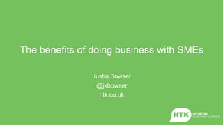 The benefits of doing business with SMEs
Justin Bowser
@jkbowser
htk.co.uk
 