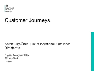 Customer Journeys
Sarah Jury-Önen, DWP Operational Excellence
Directorate
Supplier Engagement Day
23rd
May 2014
London
 