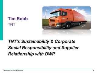 1Department for Work & Pensions
Tim Robb
TNT
TNT’s Sustainability & Corporate
Social Responsibility and Supplier
Relationship with DWP
 