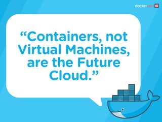 “Containers, not
Virtual Machines,
are the Future
Cloud.”
 