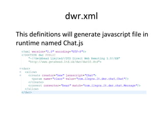 dwr.xml This definitions will generate javascript file in runtime named Chat.js 