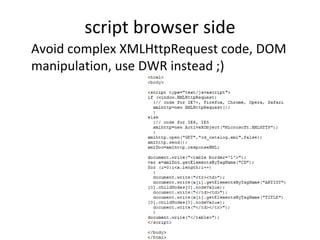 script browser side Avoid complex XMLHttpRequest code, DOM manipulation, use DWR instead ;) 
