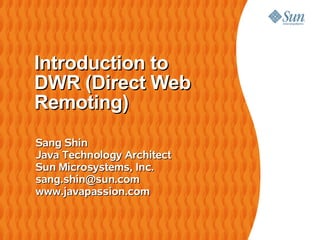 Introduction to
DWR (Direct Web
Remoting)
Sang Shin
Java Technology Architect
Sun Microsystems, Inc.
sang.shin@sun.com
www.javapassion.com
 
