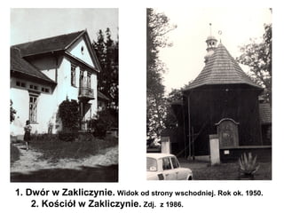 1. Dwór w Zakliczynie. Widok od strony wschodniej. Rok ok. 1950.
    2. Kościół w Zakliczynie. Zdj. z 1986.
 