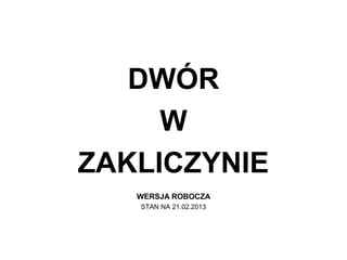 DWÓR
     W
ZAKLICZYNIE
   WERSJA ROBOCZA
   STAN NA 21.02.2013
 