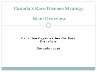 1
Canadian Organization for Rare
Disorders
November 2016
Canada’s Rare Disease Strategy:
Brief Overview
 