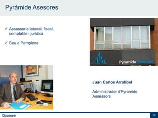 Pyrámide Asesores


 Assessoria laboral, fiscal,
  comptable i jurídica

 Seu a Pamplona




                                Juan Carlos Arratibel

                                Administrador d'Pyramide
                                Assessors



                                                           38
 