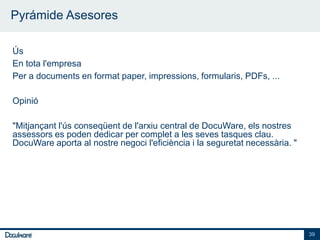 Pyrámide Asesores

Ús
En tota l'empresa
Per a documents en format paper, impressions, formularis, PDFs, ...

Opinió

"Mitjançant l'ús conseqüent de l'arxiu central de DocuWare, els nostres
assessors es poden dedicar per complet a les seves tasques clau.
DocuWare aporta al nostre negoci l'eficiència i la seguretat necessària. "




                                                                             39
 