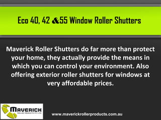 Eco 40, 42 &55 Window Roller Shutters
Maverick Roller Shutters do far more than protect
your home, they actually provide the means in
which you can control your environment. Also
offering exterior roller shutters for windows at
very affordable prices.
www.maverickrollerproducts.com.au
 