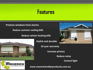 Features
Protects windows from storms
Reduce summer cooling bills
Reduce winter heating bills
Reduce noise
Increase privacy
Control light
Stylish and durable
10 year warranty
www.maverickrollerproducts.com.au
 